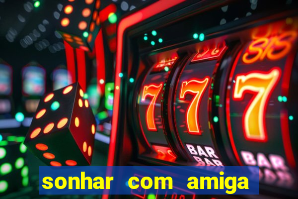 sonhar com amiga falsa no jogo do bicho